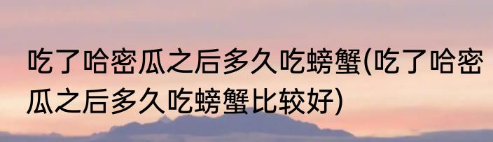 吃了哈密瓜之后多久吃螃蟹(吃了哈密瓜之后多久吃螃蟹比较好)