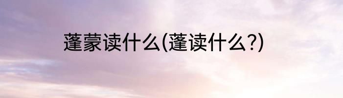 蓬蒙读什么(蓬读什么?)