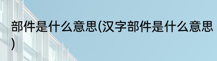 部件是什么意思(汉字部件是什么意思)
