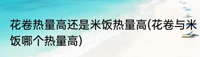 花卷热量高还是米饭热量高(花卷与米饭哪个热量高)