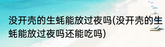 没开壳的生蚝能放过夜吗(没开壳的生蚝能放过夜吗还能吃吗)