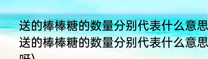 送的棒棒糖的数量分别代表什么意思(送的棒棒糖的数量分别代表什么意思呀)