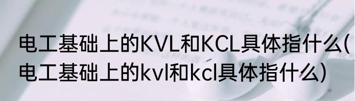 电工基础上的KVL和KCL具体指什么(电工基础上的kvl和kcl具体指什么)