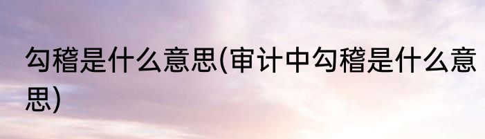 勾稽是什么意思(审计中勾稽是什么意思)