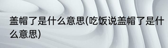 盖帽了是什么意思(吃饭说盖帽了是什么意思)