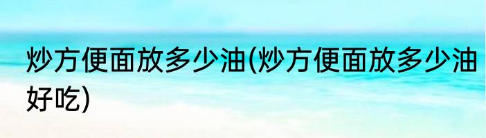 炒方便面放多少油(炒方便面放多少油好吃)