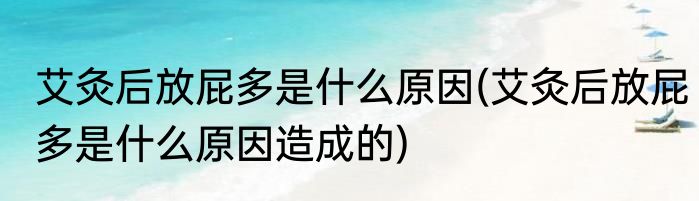 艾灸后放屁多是什么原因(艾灸后放屁多是什么原因造成的)
