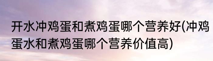 开水冲鸡蛋和煮鸡蛋哪个营养好(冲鸡蛋水和煮鸡蛋哪个营养价值高)