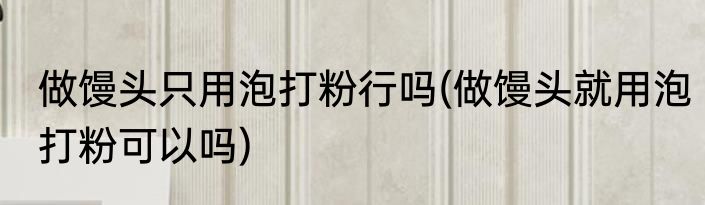 做馒头只用泡打粉行吗(做馒头就用泡打粉可以吗)