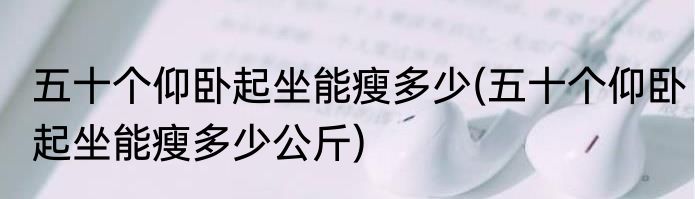 五十个仰卧起坐能瘦多少(五十个仰卧起坐能瘦多少公斤)