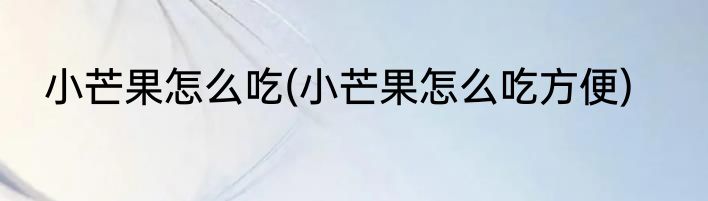 小芒果怎么吃(小芒果怎么吃方便)