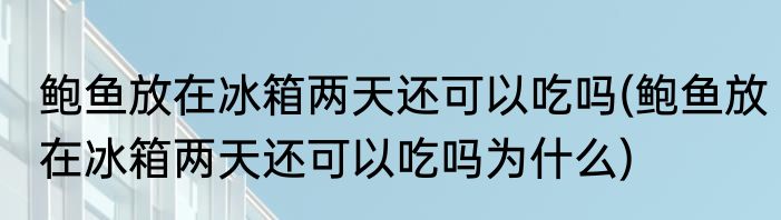 鲍鱼放在冰箱两天还可以吃吗(鲍鱼放在冰箱两天还可以吃吗为什么)