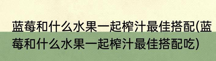 蓝莓和什么水果一起榨汁最佳搭配(蓝莓和什么水果一起榨汁最佳搭配吃)