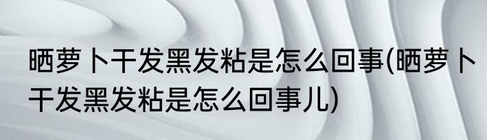 晒萝卜干发黑发粘是怎么回事(晒萝卜干发黑发粘是怎么回事儿)