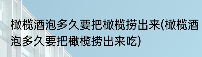 橄榄酒泡多久要把橄榄捞出来(橄榄酒泡多久要把橄榄捞出来吃)