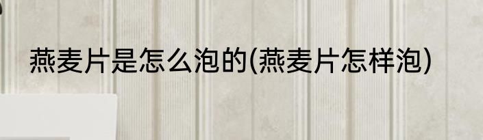 燕麦片是怎么泡的(燕麦片怎样泡)