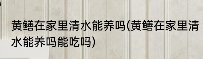 黄鳝在家里清水能养吗(黄鳝在家里清水能养吗能吃吗)