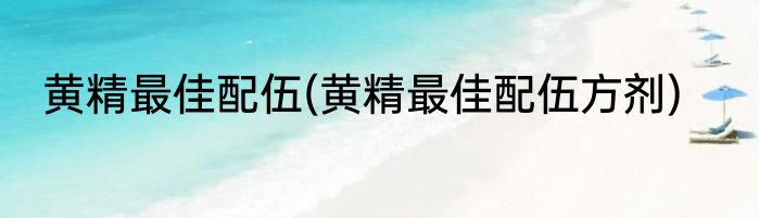 黄精最佳配伍(黄精最佳配伍方剂)