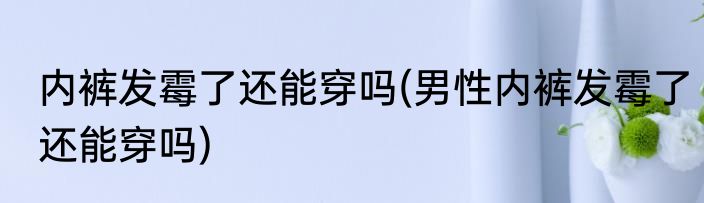 内裤发霉了还能穿吗(男性内裤发霉了还能穿吗)