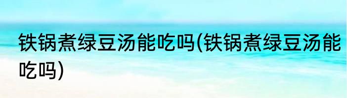 铁锅煮绿豆汤能吃吗(铁锅煮绿豆汤能吃吗)