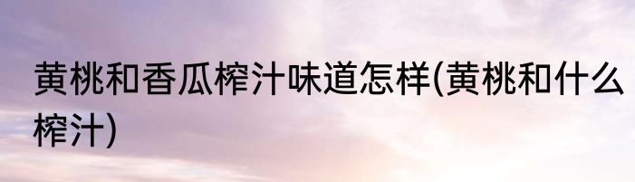 黄桃和香瓜榨汁味道怎样(黄桃和什么榨汁)