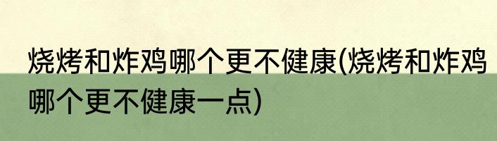 烧烤和炸鸡哪个更不健康(烧烤和炸鸡哪个更不健康一点)