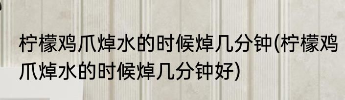 柠檬鸡爪焯水的时候焯几分钟(柠檬鸡爪焯水的时候焯几分钟好)