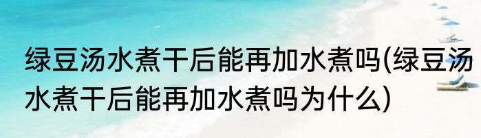 绿豆汤水煮干后能再加水煮吗(绿豆汤水煮干后能再加水煮吗为什么)