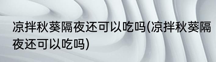 凉拌秋葵隔夜还可以吃吗(凉拌秋葵隔夜还可以吃吗)