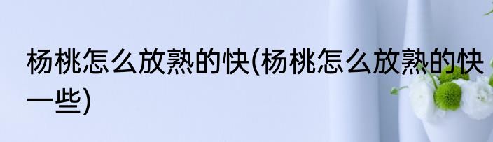 杨桃怎么放熟的快(杨桃怎么放熟的快一些)