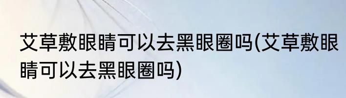 艾草敷眼睛可以去黑眼圈吗(艾草敷眼睛可以去黑眼圈吗)