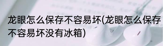 龙眼怎么保存不容易坏(龙眼怎么保存不容易坏没有冰箱)