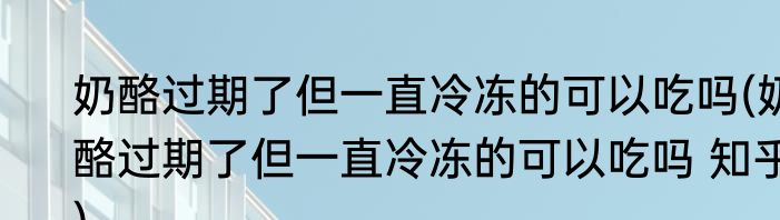 奶酪过期了但一直冷冻的可以吃吗(奶酪过期了但一直冷冻的可以吃吗 知乎)