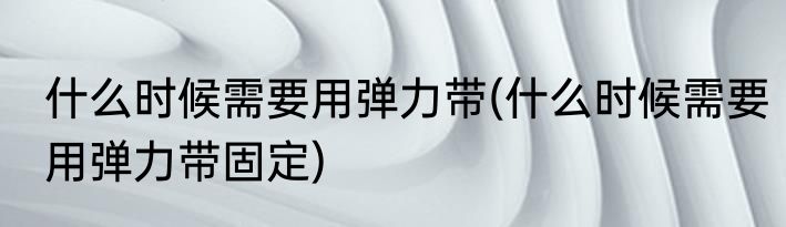 什么时候需要用弹力带(什么时候需要用弹力带固定)