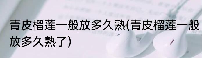 青皮榴莲一般放多久熟(青皮榴莲一般放多久熟了)