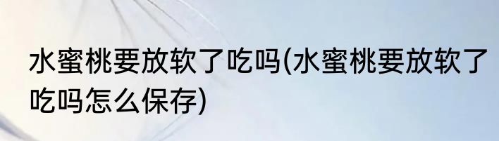 水蜜桃要放软了吃吗(水蜜桃要放软了吃吗怎么保存)