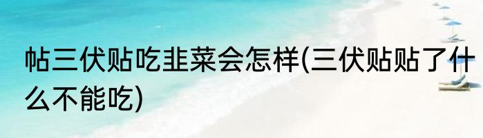 帖三伏贴吃韭菜会怎样(三伏贴贴了什么不能吃)