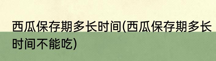 西瓜保存期多长时间(西瓜保存期多长时间不能吃)