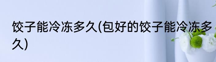 饺子能冷冻多久(包好的饺子能冷冻多久)