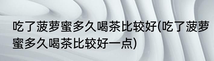 吃了菠萝蜜多久喝茶比较好(吃了菠萝蜜多久喝茶比较好一点)