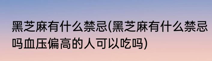 黑芝麻有什么禁忌(黑芝麻有什么禁忌吗血压偏高的人可以吃吗)