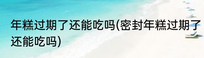年糕过期了还能吃吗(密封年糕过期了还能吃吗)