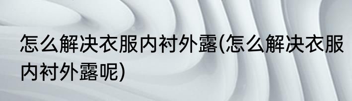 怎么解决衣服内衬外露(怎么解决衣服内衬外露呢)