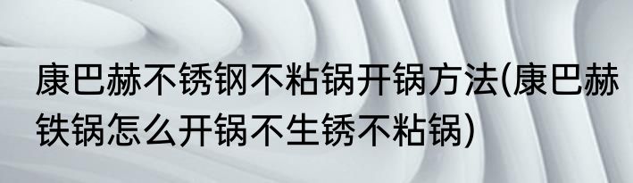 康巴赫不锈钢不粘锅开锅方法(康巴赫铁锅怎么开锅不生锈不粘锅)
