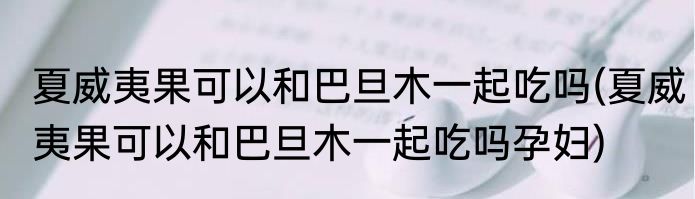 夏威夷果可以和巴旦木一起吃吗(夏威夷果可以和巴旦木一起吃吗孕妇)