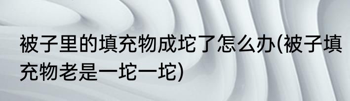 被子里的填充物成坨了怎么办(被子填充物老是一坨一坨)