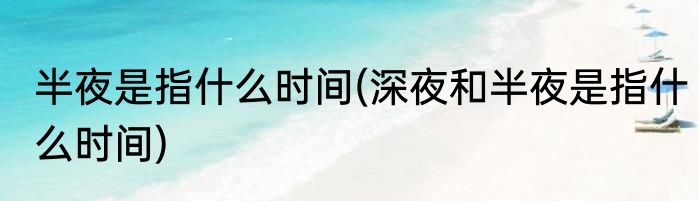 半夜是指什么时间(深夜和半夜是指什么时间)