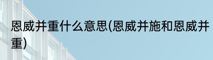 恩威并重什么意思(恩威并施和恩威并重)