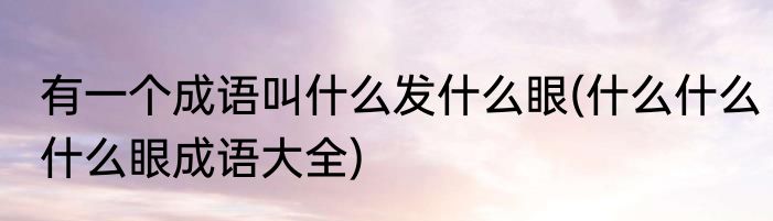 有一个成语叫什么发什么眼(什么什么什么眼成语大全)