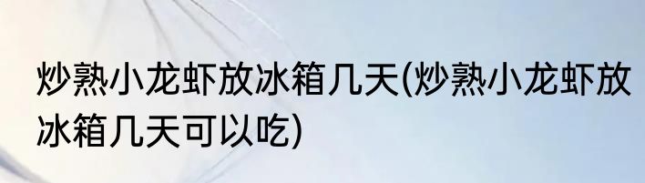 炒熟小龙虾放冰箱几天(炒熟小龙虾放冰箱几天可以吃)